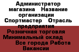 Администратор магазина › Название организации ­ Спортмастер › Отрасль предприятия ­ Розничная торговля › Минимальный оклад ­ 30 000 - Все города Работа » Вакансии   